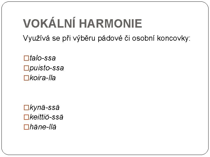 VOKÁLNÍ HARMONIE Využívá se při výběru pádové či osobní koncovky: �talo-ssa �puisto-ssa �koira-lla �kynä-ssä