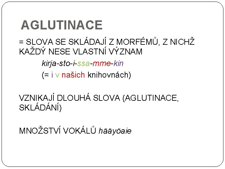 AGLUTINACE = SLOVA SE SKLÁDAJÍ Z MORFÉMŮ, Z NICHŽ KAŽDÝ NESE VLASTNÍ VÝZNAM kirja-sto-i-ssa-mme-kin