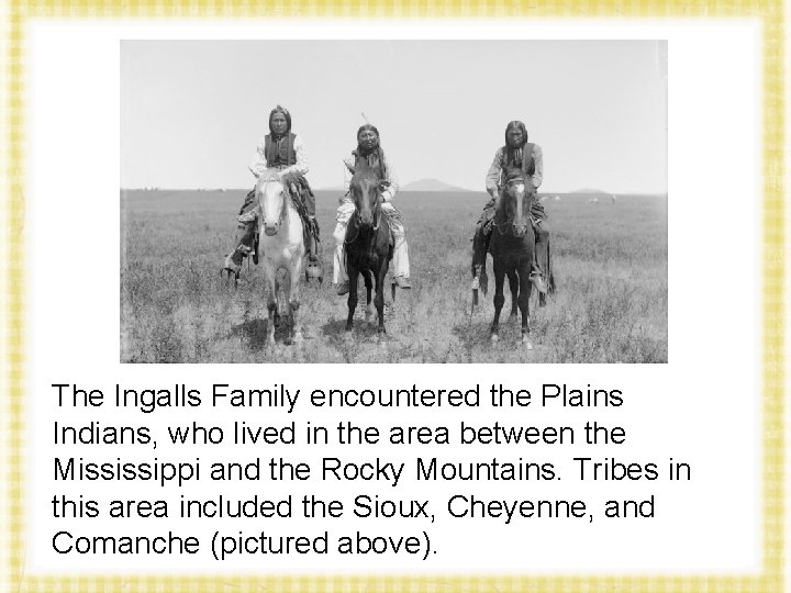 The Ingalls Family encountered the Plains Indians, who lived in the area between the
