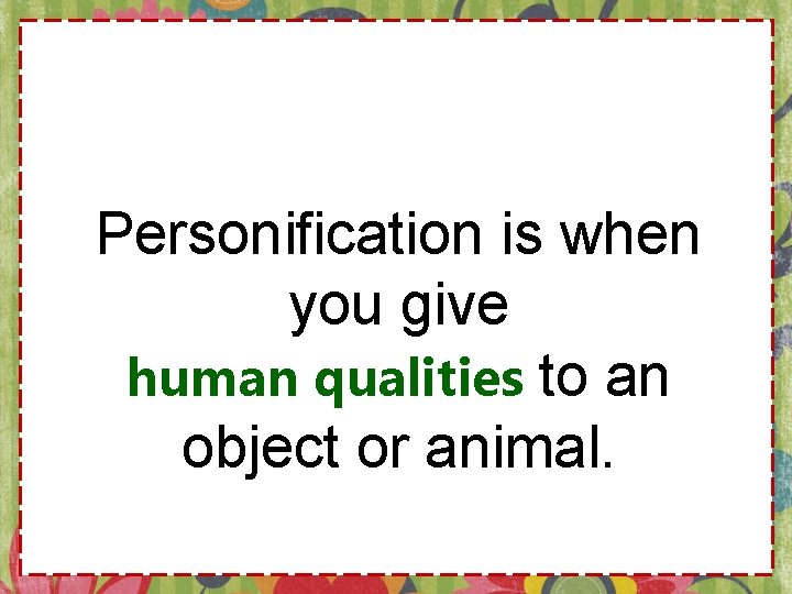 Personification is when you give human qualities to an object or animal. 