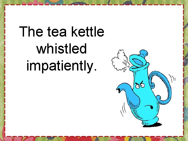 The tea kettle whistled impatiently. 