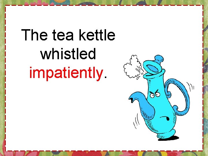 The tea kettle whistled impatiently. 