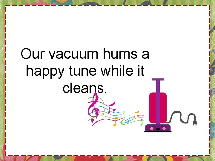 Our vacuum hums a happy tune while it cleans. 