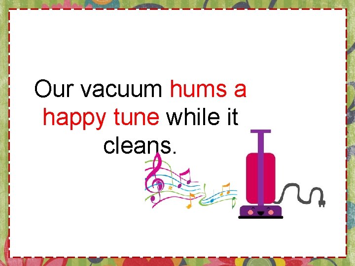 Our vacuum hums a happy tune while it cleans. 