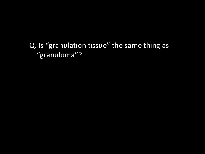 Q. Is “granulation tissue” the same thing as “granuloma”? 