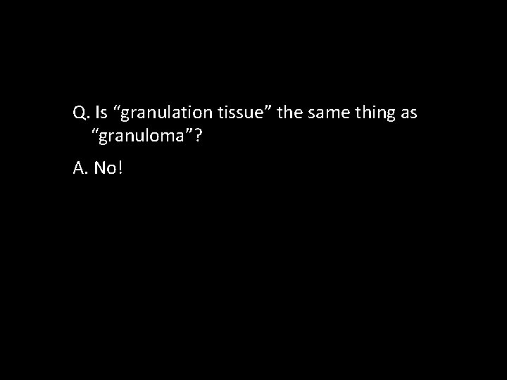 Q. Is “granulation tissue” the same thing as “granuloma”? A. No! 