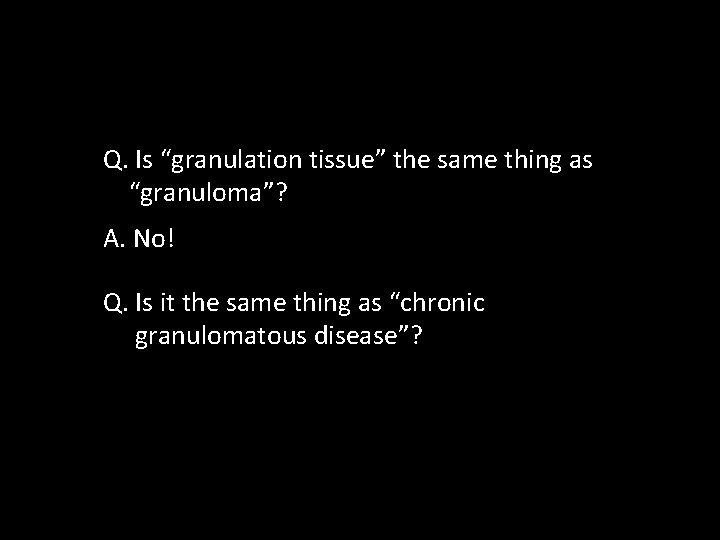 Q. Is “granulation tissue” the same thing as “granuloma”? A. No! Q. Is it