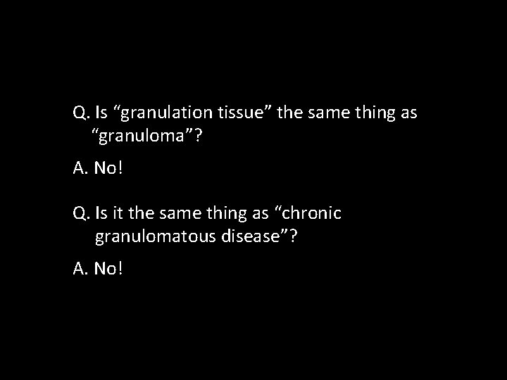 Q. Is “granulation tissue” the same thing as “granuloma”? A. No! Q. Is it