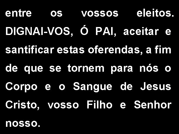 entre os vossos eleitos. DIGNAI-VOS, Ó PAI, aceitar e santificar estas oferendas, a fim