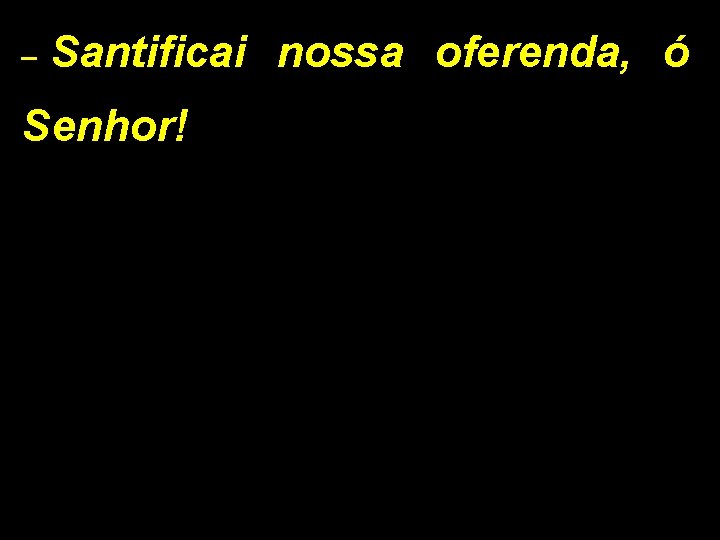 _ Santificai nossa oferenda, ó Senhor! 