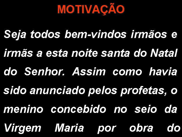 MOTIVAÇÃO Seja todos bem-vindos irmãos e irmãs a esta noite santa do Natal do