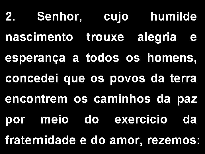 2. Senhor, nascimento cujo trouxe humilde alegria e esperança a todos os homens, concedei