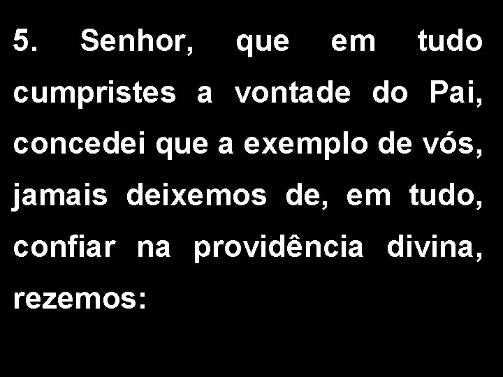 5. Senhor, que em tudo cumpristes a vontade do Pai, concedei que a exemplo