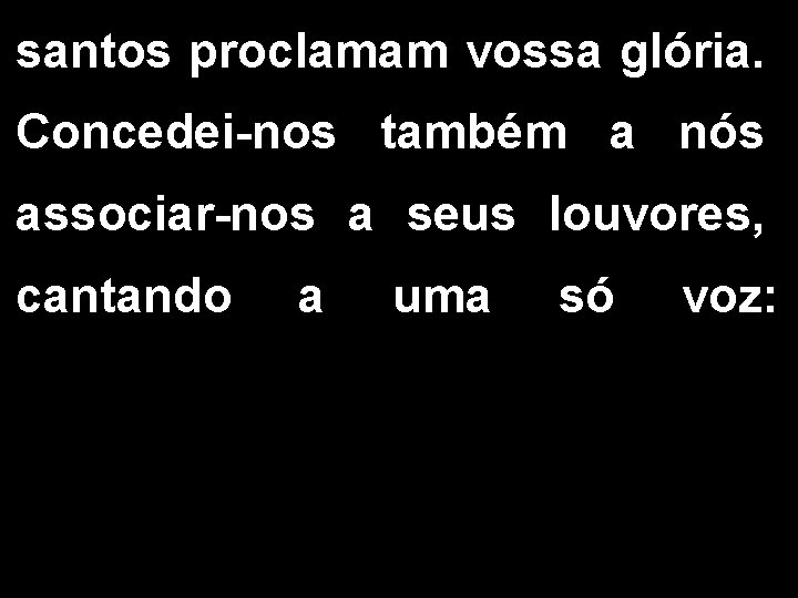 santos proclamam vossa glória. Concedei-nos também a nós associar-nos a seus louvores, cantando a