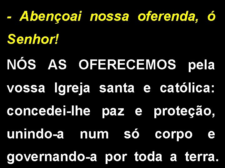 - Abençoai nossa oferenda, ó Senhor! NÓS AS OFERECEMOS pela vossa Igreja santa e