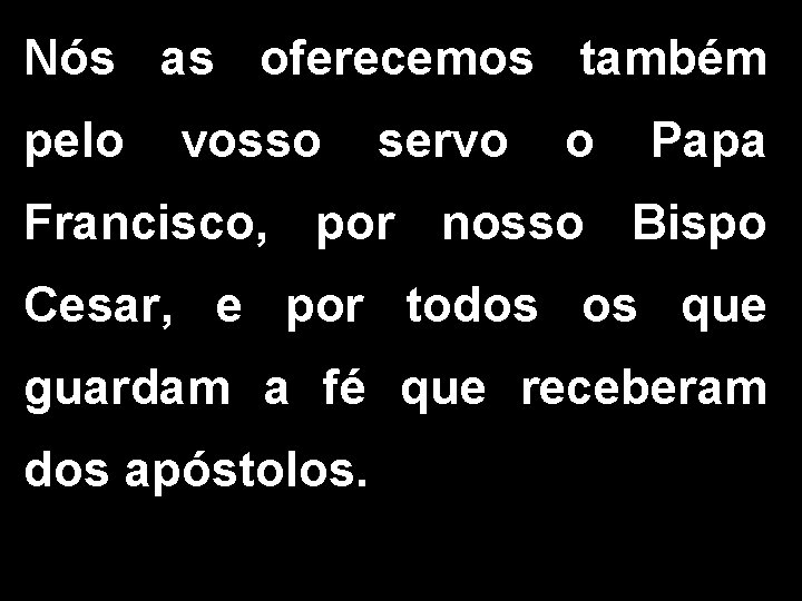 Nós as oferecemos também pelo vosso servo o Papa Francisco, por nosso Bispo Cesar,