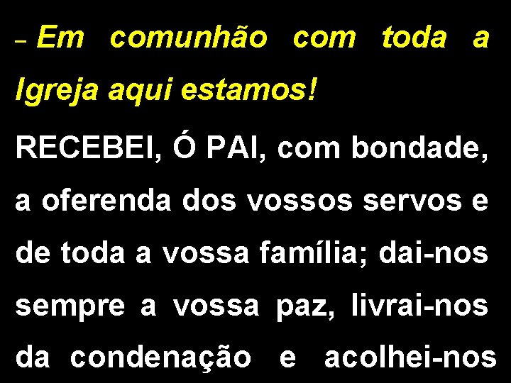 _ Em comunhão com toda a Igreja aqui estamos! RECEBEI, Ó PAI, com bondade,