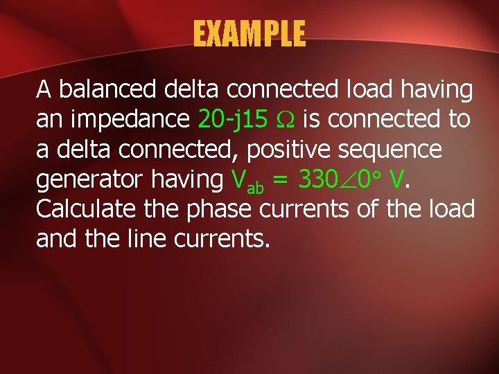EXAMPLE A balanced delta connected load having an impedance 20 -j 15 is connected