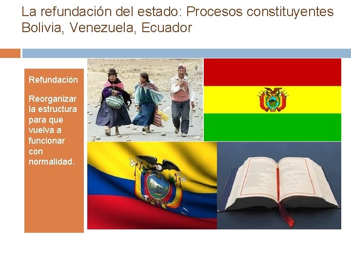 La refundación del estado: Procesos constituyentes Bolivia, Venezuela, Ecuador Refundación Reorganizar la estructura para