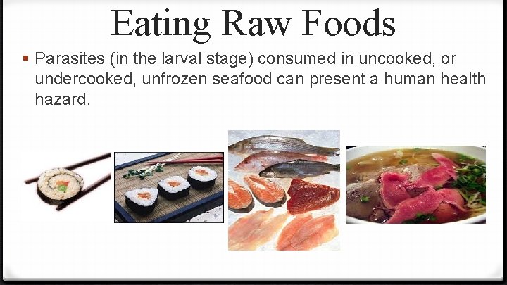 Eating Raw Foods § Parasites (in the larval stage) consumed in uncooked, or undercooked,