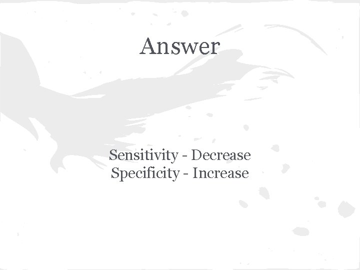Answer Sensitivity - Decrease Specificity - Increase 