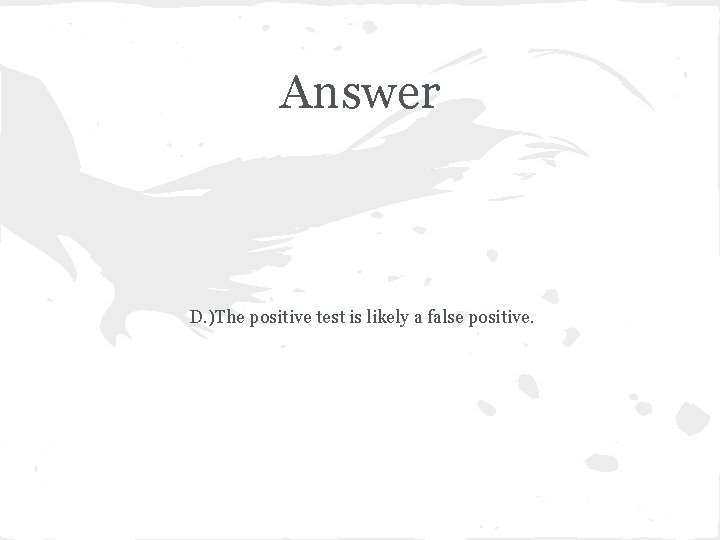 Answer D. )The positive test is likely a false positive. 