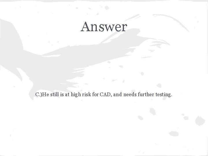 Answer C. )He still is at high risk for CAD, and needs further testing.
