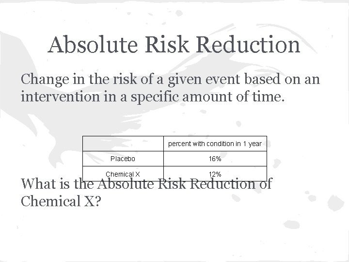 Absolute Risk Reduction Change in the risk of a given event based on an