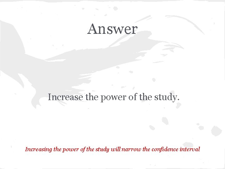 Answer Increase the power of the study. Increasing the power of the study will