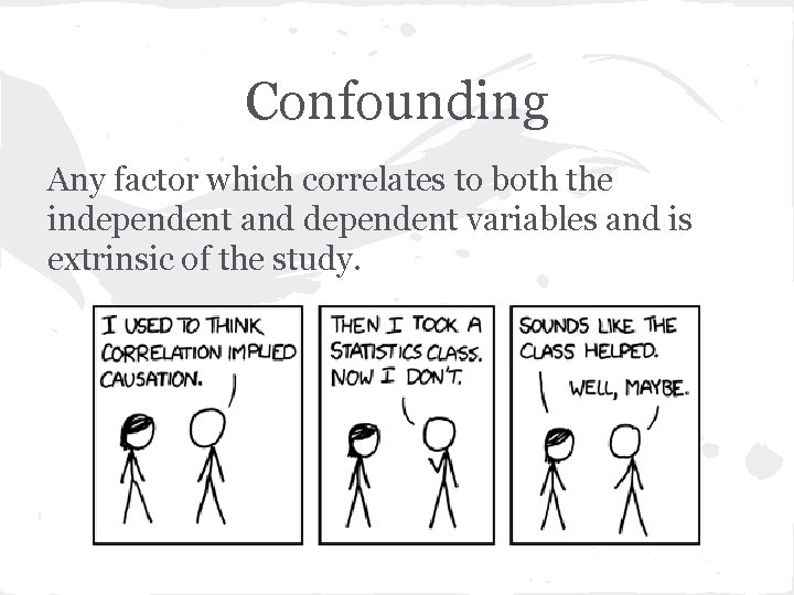 Confounding Any factor which correlates to both the independent and dependent variables and is