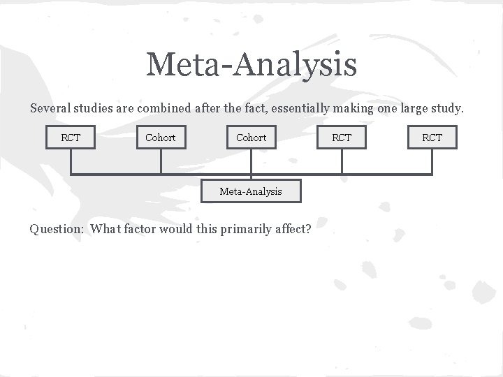 Meta-Analysis Several studies are combined after the fact, essentially making one large study. RCT