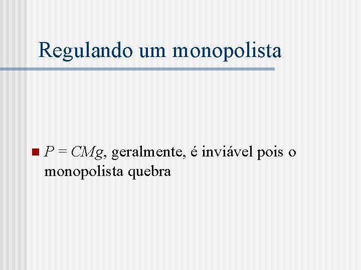 Regulando um monopolista n P = CMg, geralmente, é inviável pois o monopolista quebra