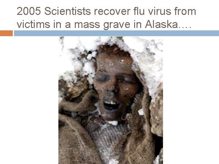 2005 Scientists recover flu virus from victims in a mass grave in Alaska…. 