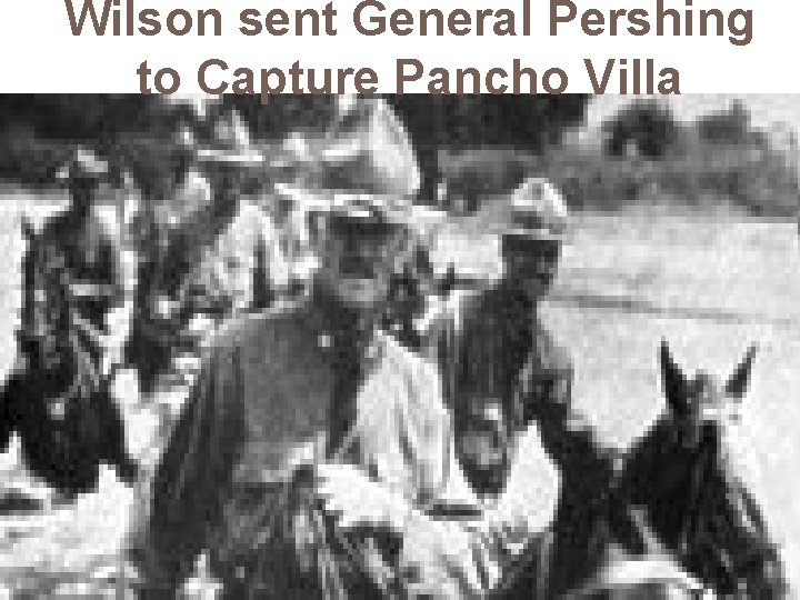 Wilson sent General Pershing to Capture Pancho Villa 