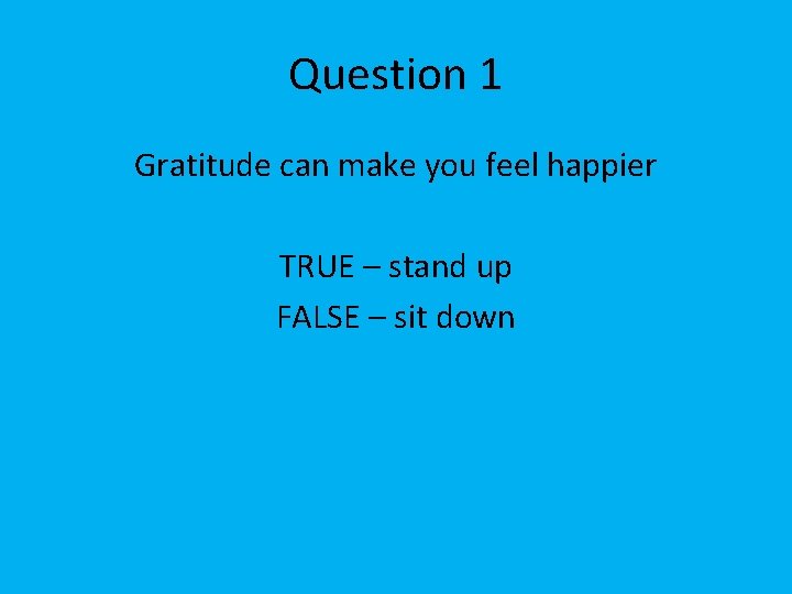 Question 1 Gratitude can make you feel happier TRUE – stand up FALSE –
