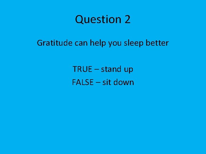 Question 2 Gratitude can help you sleep better TRUE – stand up FALSE –