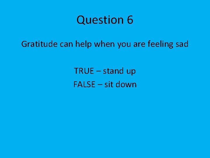 Question 6 Gratitude can help when you are feeling sad TRUE – stand up