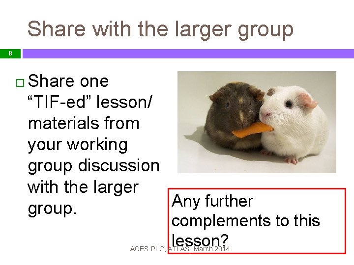 Share with the larger group 8 Share one “TIF-ed” lesson/ materials from your working