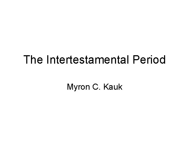 The Intertestamental Period Myron C. Kauk 