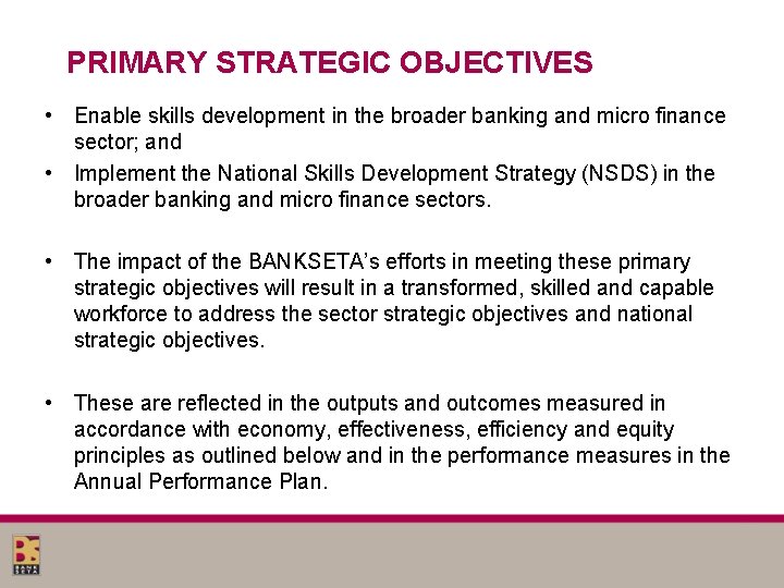 PRIMARY STRATEGIC OBJECTIVES • Enable skills development in the broader banking and micro finance PRIMARY STRATEGIC OBJECTIVES • Enable skills development in the broader banking and micro finance