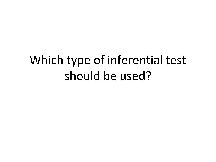 Which type of inferential test should be used? 