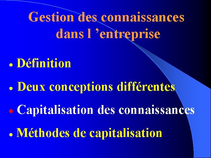 Gestion des connaissances dans l ’entreprise Définition Deux conceptions différentes Capitalisation des connaissances Méthodes