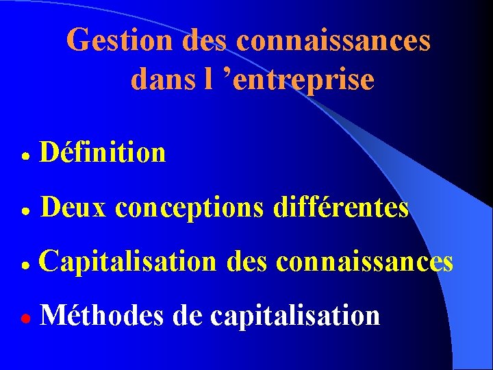 Gestion des connaissances dans l ’entreprise Définition Deux conceptions différentes Capitalisation des connaissances Méthodes