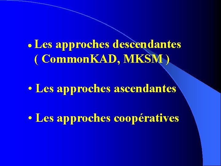  Les approches descendantes ( Common. KAD, MKSM ) • Les approches ascendantes •