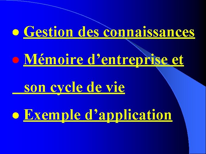  Gestion des connaissances Mémoire d’entreprise et son cycle de vie Exemple d’application 