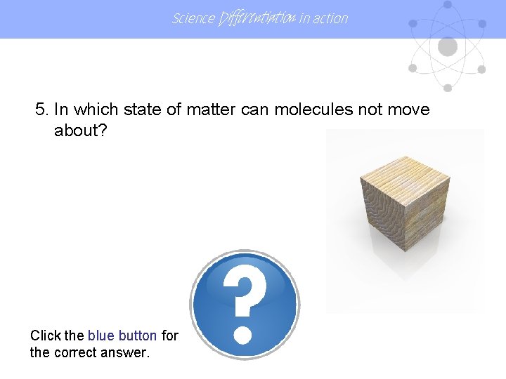 Science Differentiation in action 5. In which state of matter can molecules not move