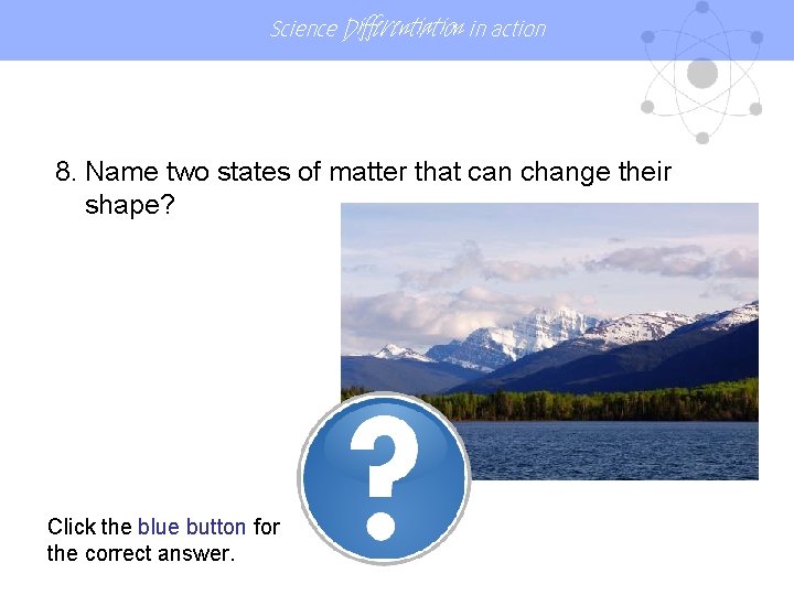 Science Differentiation in action 8. Name two states of matter that can change their