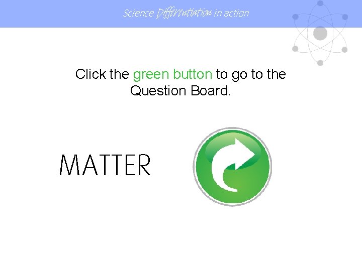 Science Differentiation in action Click the green button to go to the Question Board.