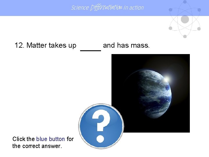 Science Differentiation in action 12. Matter takes up SPACEand has mass. Click the blue