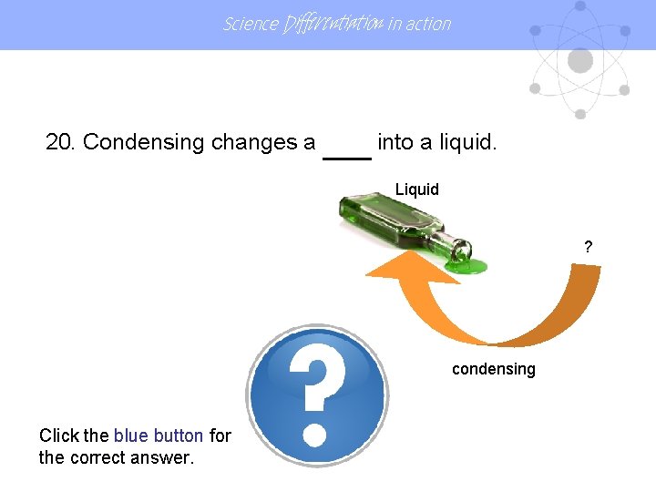 Science Differentiation in action 20. Condensing changes a GAS into a liquid. Liquid ?